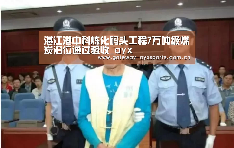 湛江港中科炼化码头工程7万吨级煤炭泊位通过验收_ayx(图2) 爱游戏官方入口