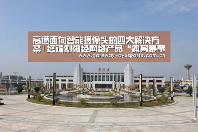 高通面向智能摄像头的四大解决方案+终端侧神经网络产品“体育赛事直播”(图3) 高通面向智能摄像头的四大解决方案+终端侧神经网络产品“体育赛事直播”(图3)