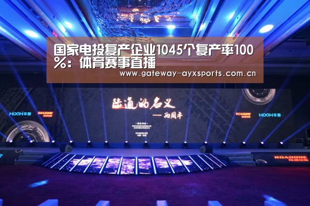 国家电投复产企业1045个复产率100%:体育赛事直播(图2) 爱游戏平台